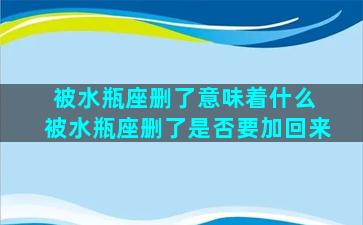 被水瓶座删了意味着什么 被水瓶座删了是否要加回来